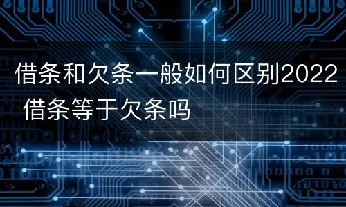 借条和欠条一般如何区别2022 借条等于欠条吗