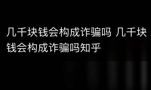 几千块钱会构成诈骗吗 几千块钱会构成诈骗吗知乎