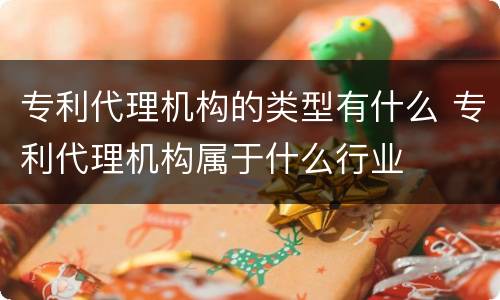 专利代理机构的类型有什么 专利代理机构属于什么行业