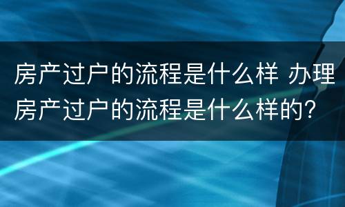 房产过户的流程是什么样 办理房产过户的流程是什么样的?