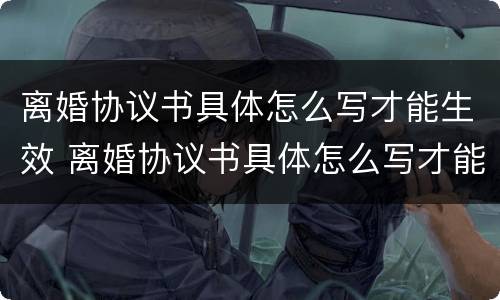 离婚协议书具体怎么写才能生效 离婚协议书具体怎么写才能生效呢