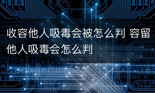 收容他人吸毒会被怎么判 容留他人吸毒会怎么判