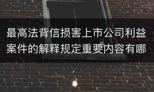最高法背信损害上市公司利益案件的解释规定重要内容有哪些