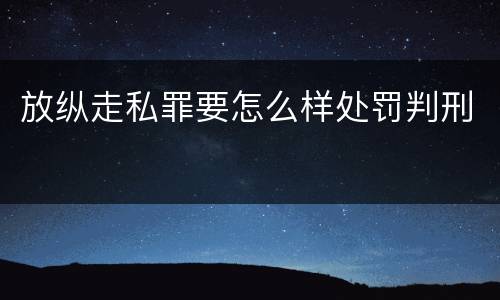 放纵走私罪要怎么样处罚判刑