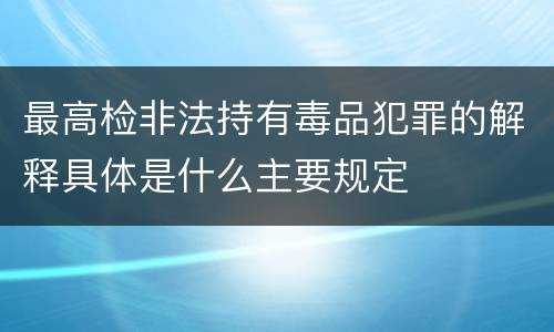 最高检非法持有毒品犯罪的解释具体是什么主要规定