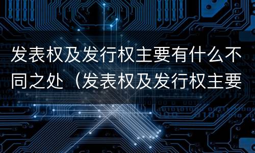 发表权及发行权主要有什么不同之处（发表权及发行权主要有什么不同之处）