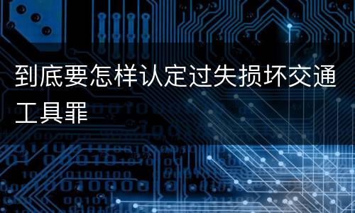 到底要怎样认定过失损坏交通工具罪