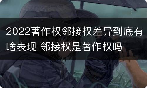 2022著作权邻接权差异到底有啥表现 邻接权是著作权吗