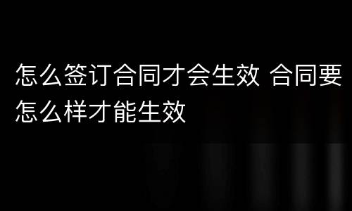 怎么签订合同才会生效 合同要怎么样才能生效