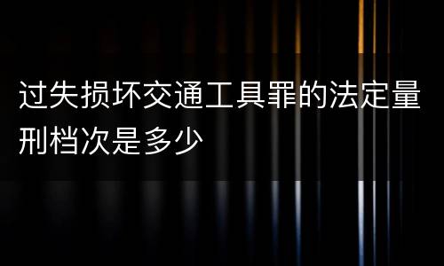 过失损坏交通工具罪的法定量刑档次是多少