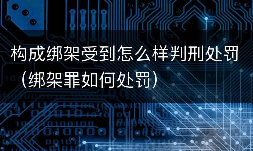 构成绑架受到怎么样判刑处罚（绑架罪如何处罚）