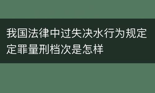 我国法律中过失决水行为规定定罪量刑档次是怎样