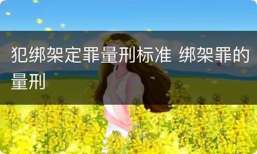 犯绑架定罪量刑标准 绑架罪的量刑