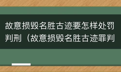 故意损毁名胜古迹要怎样处罚判刑（故意损毁名胜古迹罪判刑）