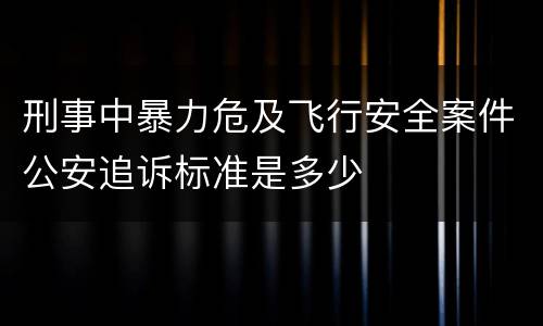 刑事中暴力危及飞行安全案件公安追诉标准是多少