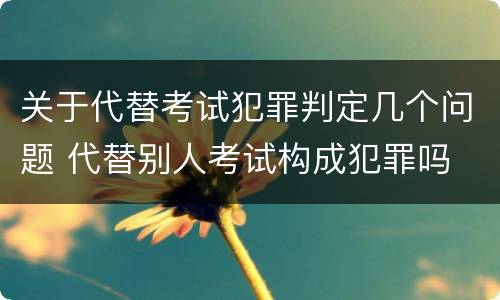 关于代替考试犯罪判定几个问题 代替别人考试构成犯罪吗