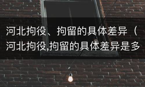 河北拘役、拘留的具体差异（河北拘役,拘留的具体差异是多少）