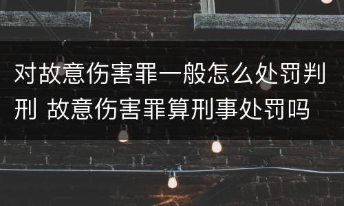 对故意伤害罪一般怎么处罚判刑 故意伤害罪算刑事处罚吗
