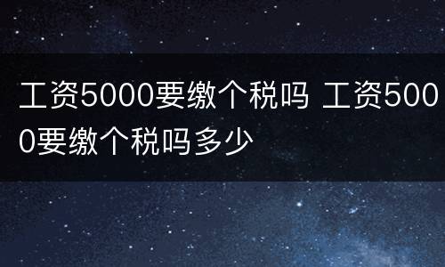 工资5000要缴个税吗 工资5000要缴个税吗多少