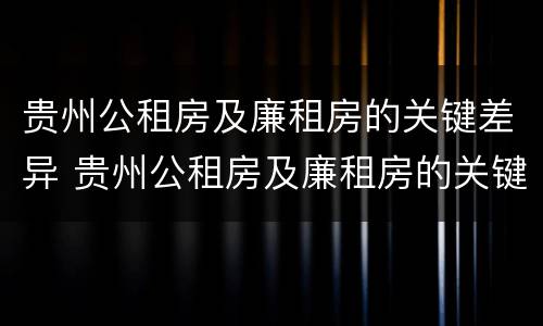 贵州公租房及廉租房的关键差异 贵州公租房及廉租房的关键差异是什么