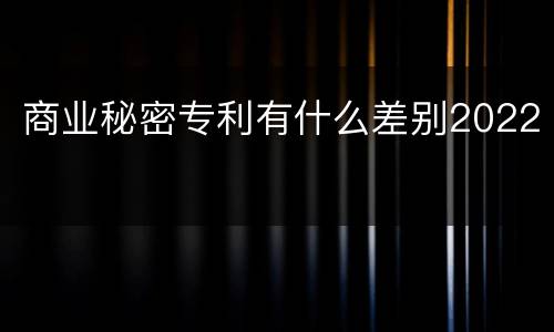商业秘密专利有什么差别2022