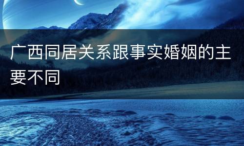 广西同居关系跟事实婚姻的主要不同