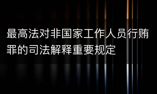 最高法对非国家工作人员行贿罪的司法解释重要规定