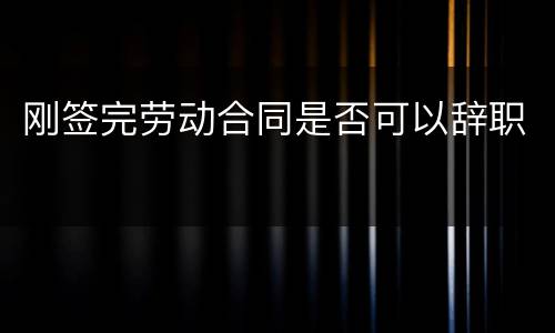 刚签完劳动合同是否可以辞职