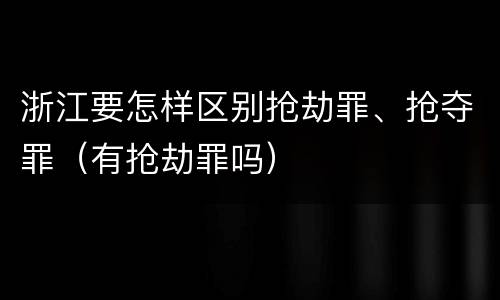 浙江要怎样区别抢劫罪、抢夺罪（有抢劫罪吗）
