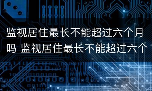 监视居住最长不能超过六个月吗 监视居住最长不能超过六个月吗为什么