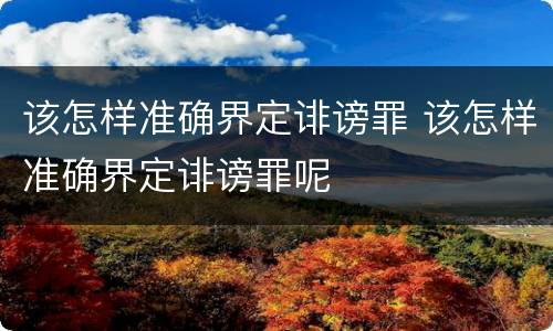 该怎样准确界定诽谤罪 该怎样准确界定诽谤罪呢