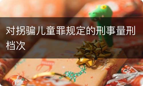 对拐骗儿童罪规定的刑事量刑档次