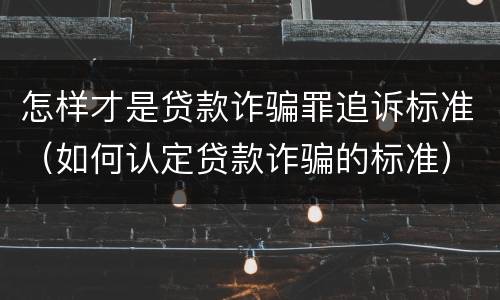 怎样才是贷款诈骗罪追诉标准（如何认定贷款诈骗的标准）