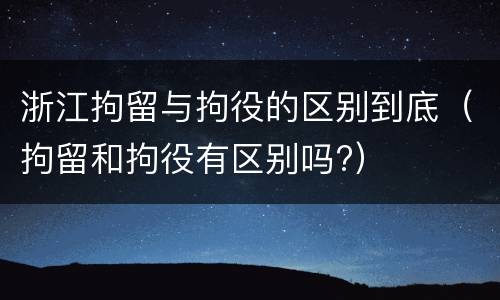 浙江拘留与拘役的区别到底（拘留和拘役有区别吗?）