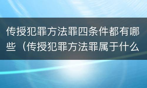 传授犯罪方法罪四条件都有哪些（传授犯罪方法罪属于什么）