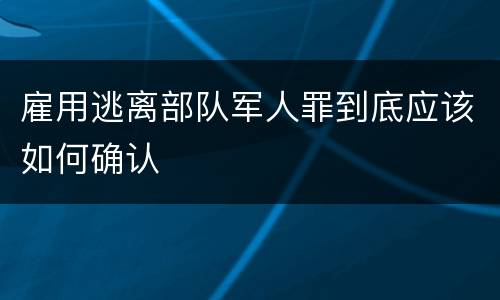 雇用逃离部队军人罪到底应该如何确认