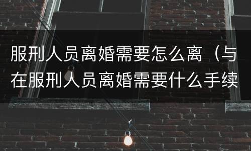 服刑人员离婚需要怎么离（与在服刑人员离婚需要什么手续）