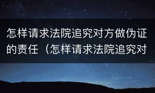 怎样请求法院追究对方做伪证的责任（怎样请求法院追究对方做伪证的责任呢）