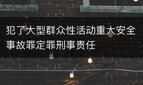 犯了大型群众性活动重大安全事故罪定罪刑事责任