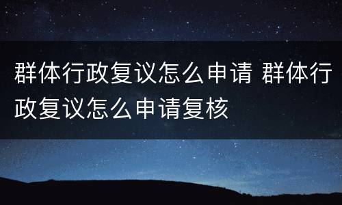 群体行政复议怎么申请 群体行政复议怎么申请复核