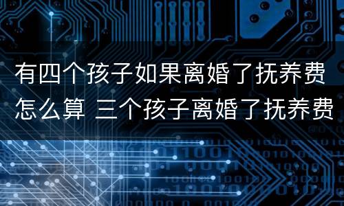 有四个孩子如果离婚了抚养费怎么算 三个孩子离婚了抚养费怎么算
