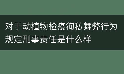 对于动植物检疫徇私舞弊行为规定刑事责任是什么样