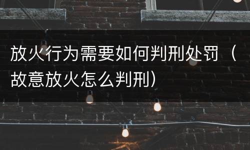 放火行为需要如何判刑处罚（故意放火怎么判刑）