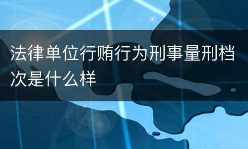 法律单位行贿行为刑事量刑档次是什么样