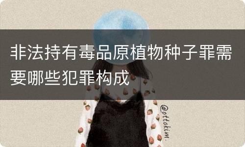 非法持有毒品原植物种子罪需要哪些犯罪构成