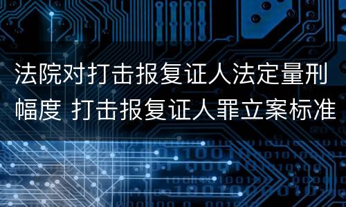 法院对打击报复证人法定量刑幅度 打击报复证人罪立案标准