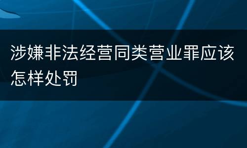 涉嫌非法经营同类营业罪应该怎样处罚