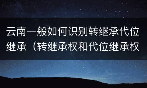 云南一般如何识别转继承代位继承（转继承权和代位继承权）