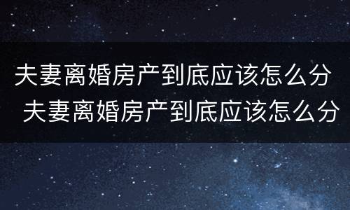 夫妻离婚房产到底应该怎么分 夫妻离婚房产到底应该怎么分