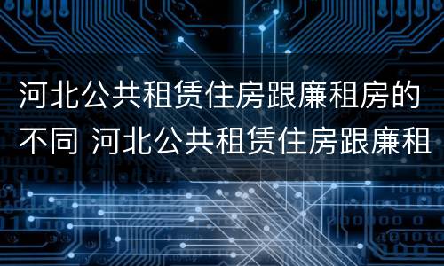 河北公共租赁住房跟廉租房的不同 河北公共租赁住房跟廉租房的不同之处